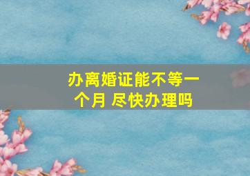 办离婚证能不等一个月 尽快办理吗